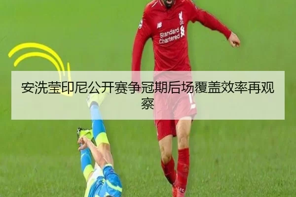 安洗莹印尼公开赛争冠期后场覆盖效率再观察