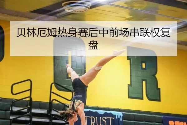 贝林厄姆热身赛后中前场串联权复盘
