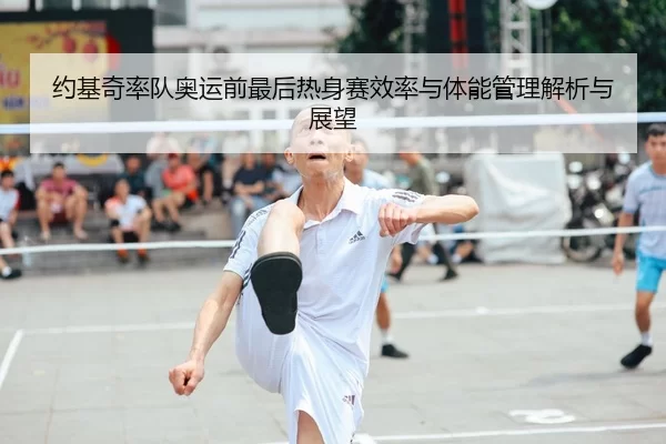 约基奇率队奥运前最后热身赛效率与体能管理解析与展望