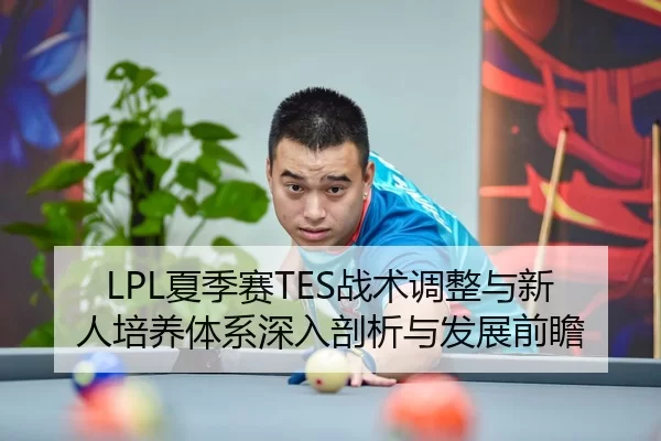 LPL夏季赛TES战术调整与新人培养体系深入剖析与发展前瞻