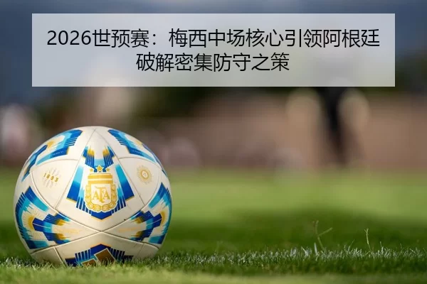 2026世预赛：梅西中场核心引领阿根廷破解密集防守之策