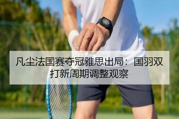 凡尘法国赛夺冠雅思出局：国羽双打新周期调整观察